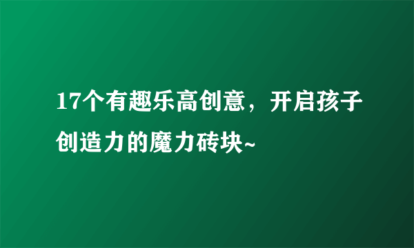 17个有趣乐高创意，开启孩子创造力的魔力砖块~