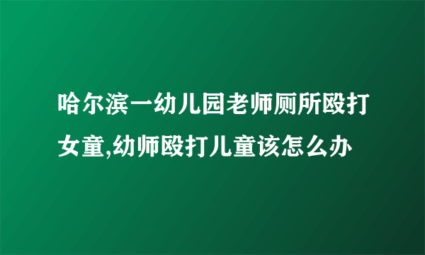 哈尔滨一幼儿园老师厕所殴打女童,幼师殴打儿童该怎么办