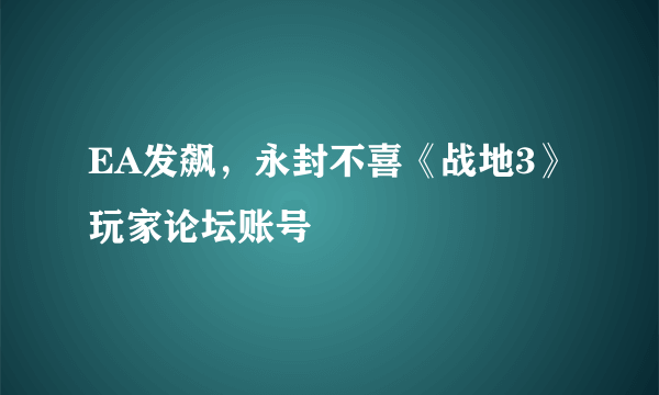 EA发飙，永封不喜《战地3》玩家论坛账号