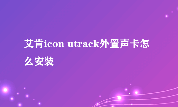 艾肯icon utrack外置声卡怎么安装