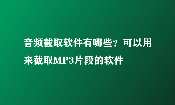 音频截取软件有哪些？可以用来截取MP3片段的软件