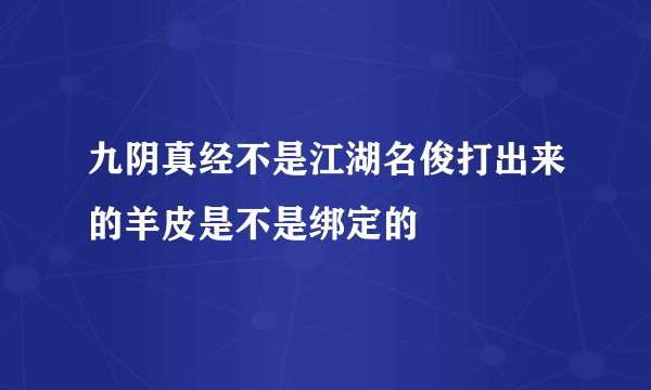 九阴真经不是江湖名俊打出来的羊皮是不是绑定的