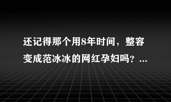 还记得那个用8年时间，整容变成范冰冰的网红孕妇吗？现在怎么样了？