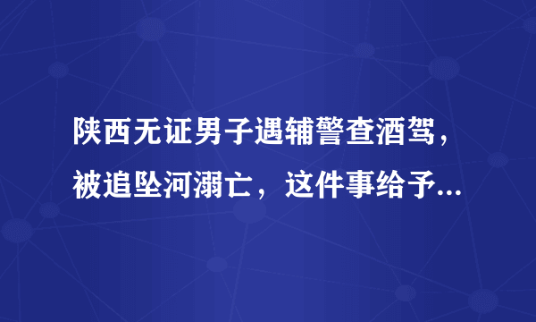 陕西无证男子遇辅警查酒驾，被追坠河溺亡，这件事给予我们什么警示？