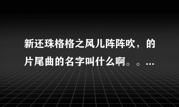 新还珠格格之风儿阵阵吹，的片尾曲的名字叫什么啊。。。歌词是什么啊