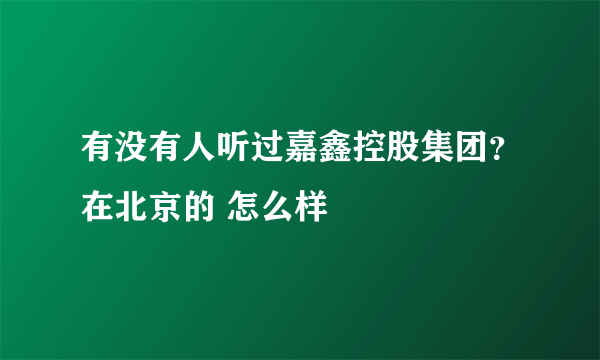 有没有人听过嘉鑫控股集团？在北京的 怎么样