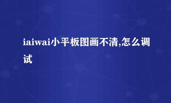 iaiwai小平板图画不清,怎么调试