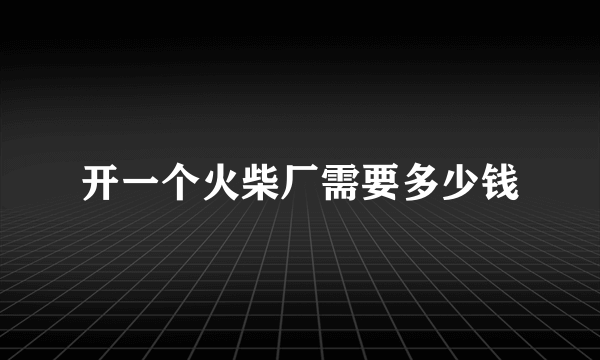 开一个火柴厂需要多少钱