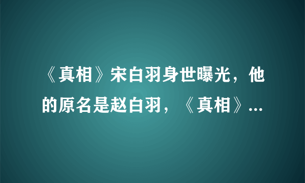 《真相》宋白羽身世曝光，他的原名是赵白羽，《真相》宋白羽的身世是什么？