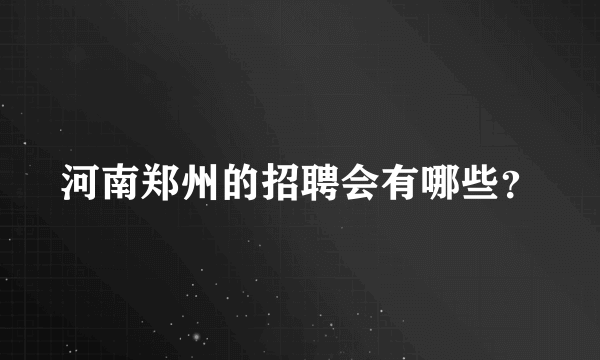 河南郑州的招聘会有哪些？