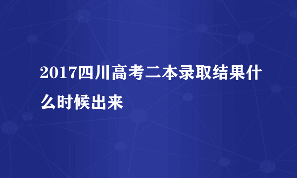 2017四川高考二本录取结果什么时候出来