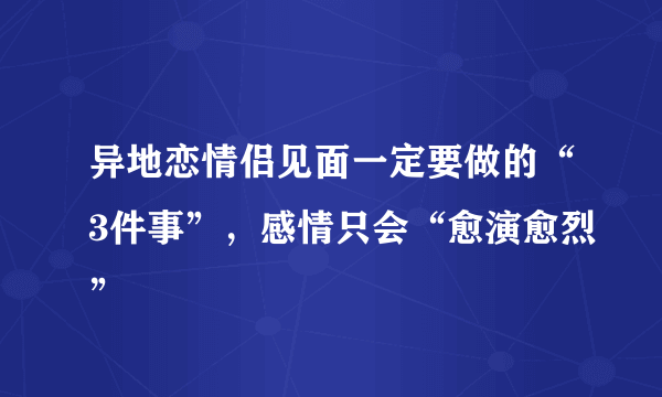 异地恋情侣见面一定要做的“3件事”，感情只会“愈演愈烈”