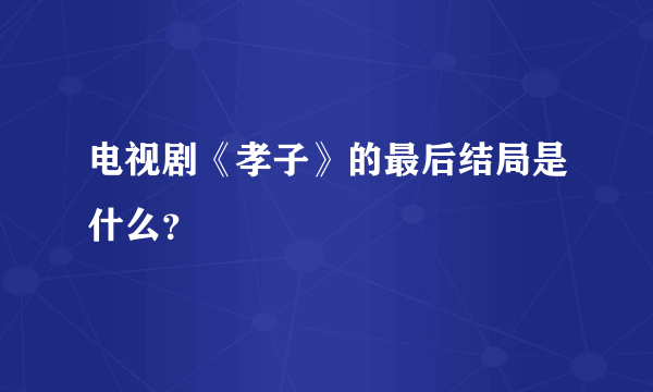 电视剧《孝子》的最后结局是什么？