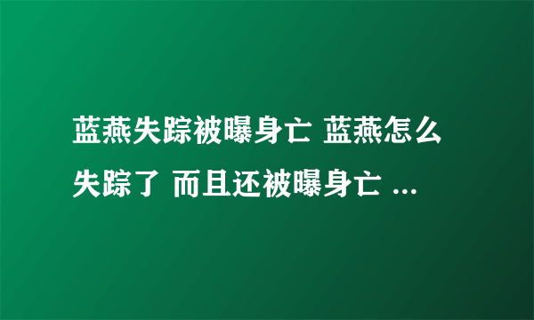 蓝燕失踪被曝身亡 蓝燕怎么失踪了 而且还被曝身亡 真相 蓝燕失踪半月 被曝身亡 电影频