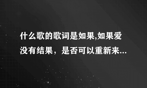 什么歌的歌词是如果,如果爱没有结果，是否可以重新来过……如果，如果爱没有结果……是什么歌？