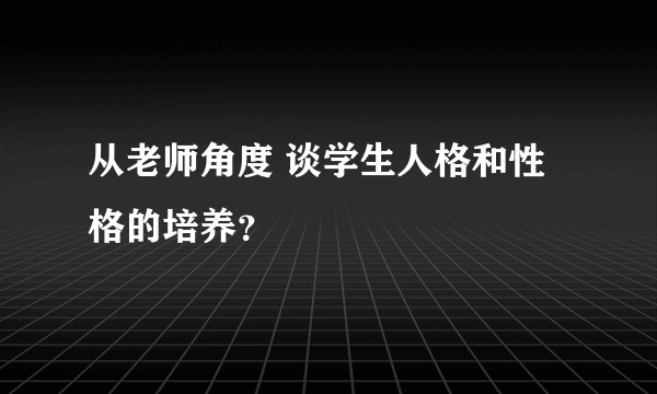 从老师角度 谈学生人格和性格的培养？