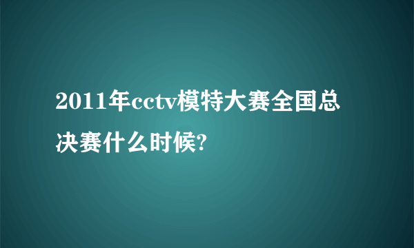 2011年cctv模特大赛全国总决赛什么时候?