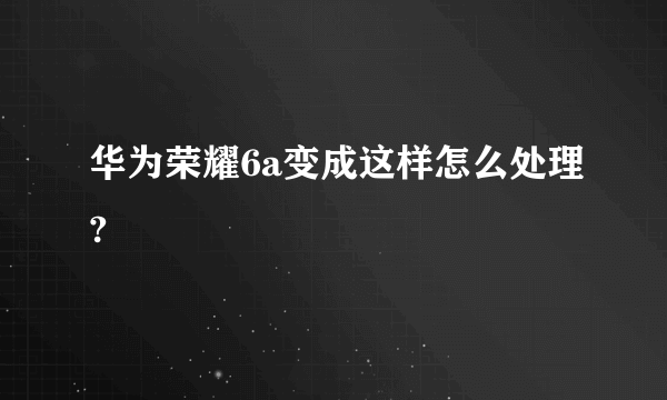 华为荣耀6a变成这样怎么处理?