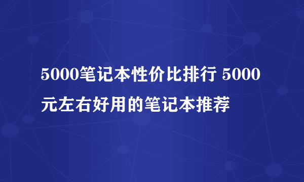 5000笔记本性价比排行 5000元左右好用的笔记本推荐