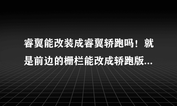 睿翼能改装成睿翼轿跑吗！就是前边的栅栏能改成轿跑版得吗，还有尾翼！