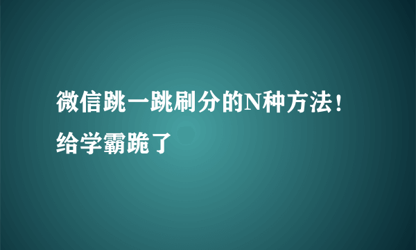 微信跳一跳刷分的N种方法！给学霸跪了