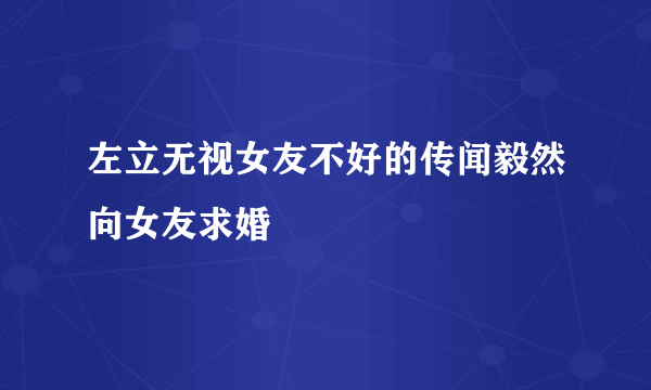 左立无视女友不好的传闻毅然向女友求婚