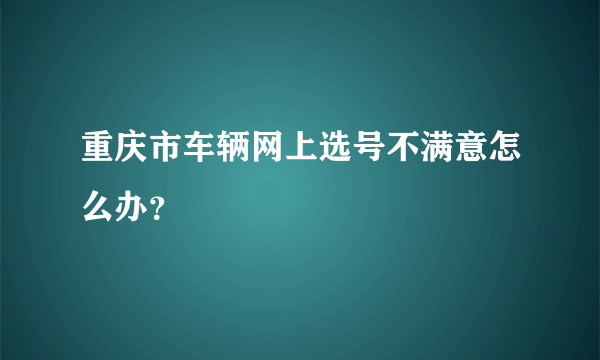 重庆市车辆网上选号不满意怎么办？