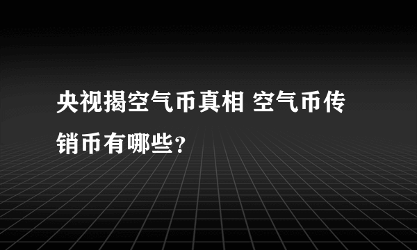 央视揭空气币真相 空气币传销币有哪些？