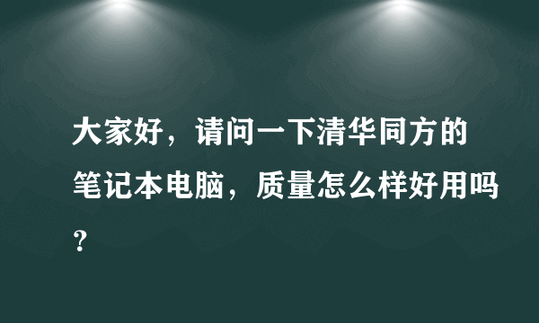 大家好，请问一下清华同方的笔记本电脑，质量怎么样好用吗？