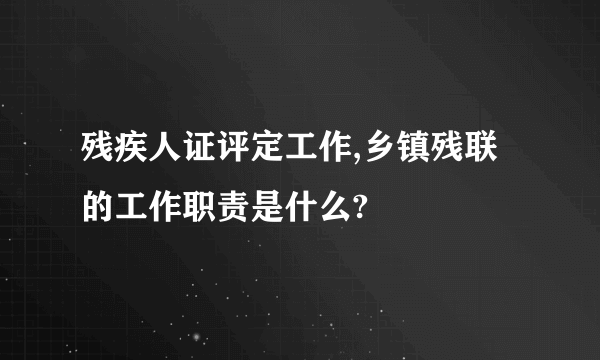 残疾人证评定工作,乡镇残联的工作职责是什么?