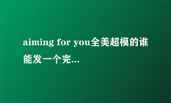 aiming for you全美超模的谁能发一个完整的给我啊~~谢谢了啊~~~