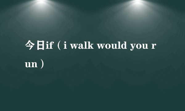 今日if（i walk would you run）