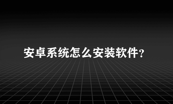 安卓系统怎么安装软件？