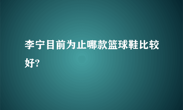 李宁目前为止哪款篮球鞋比较好?