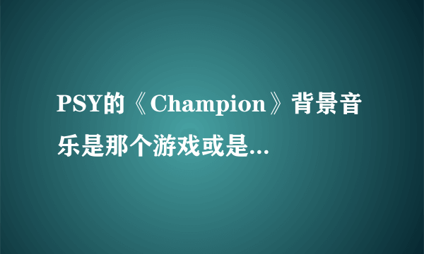 PSY的《Champion》背景音乐是那个游戏或是视频里的感觉特别的熟悉