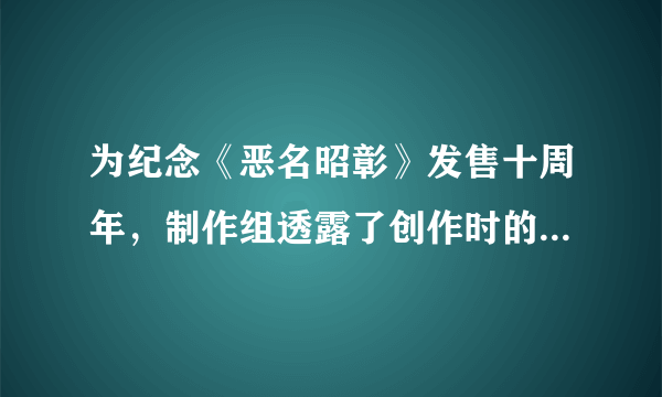 为纪念《恶名昭彰》发售十周年，制作组透露了创作时的几个小秘密