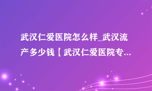 武汉仁爱医院怎么样_武汉流产多少钱【武汉仁爱医院专业流产价格合理】