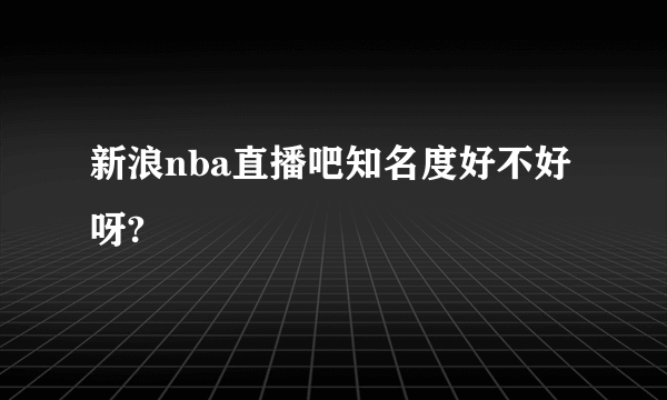 新浪nba直播吧知名度好不好呀?