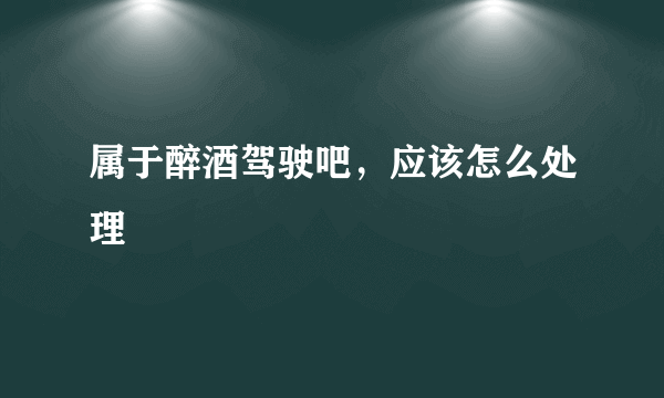 属于醉酒驾驶吧，应该怎么处理