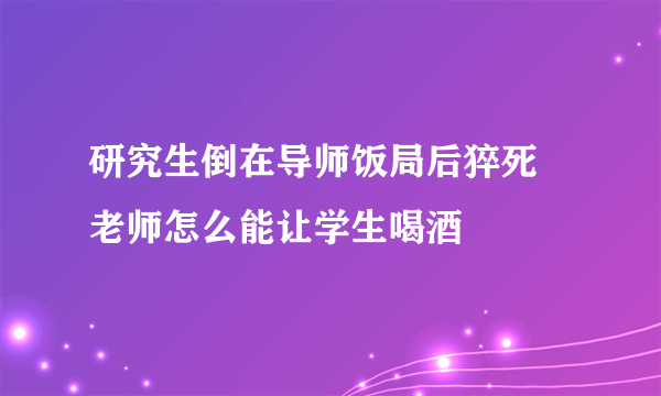 研究生倒在导师饭局后猝死 老师怎么能让学生喝酒