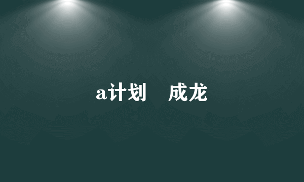 a计划 成龙