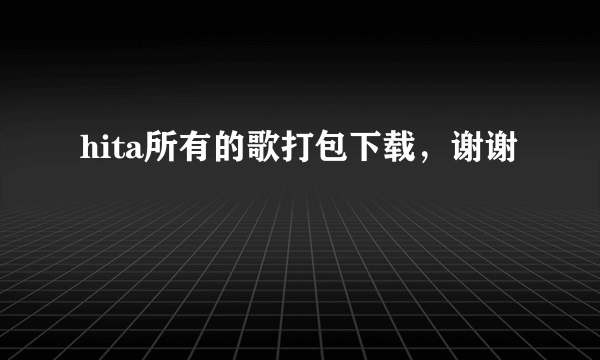 hita所有的歌打包下载，谢谢