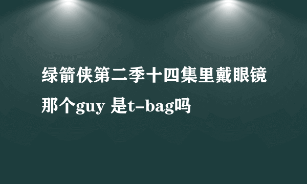 绿箭侠第二季十四集里戴眼镜那个guy 是t-bag吗