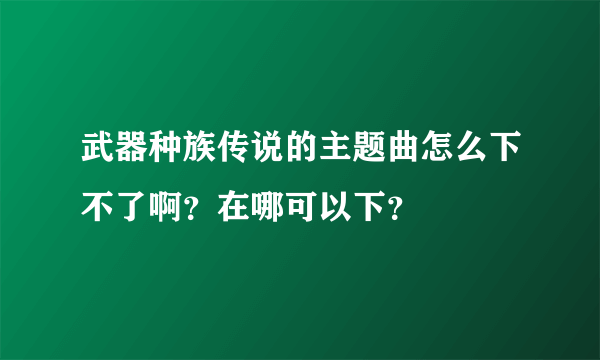 武器种族传说的主题曲怎么下不了啊？在哪可以下？