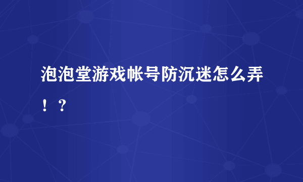 泡泡堂游戏帐号防沉迷怎么弄！？