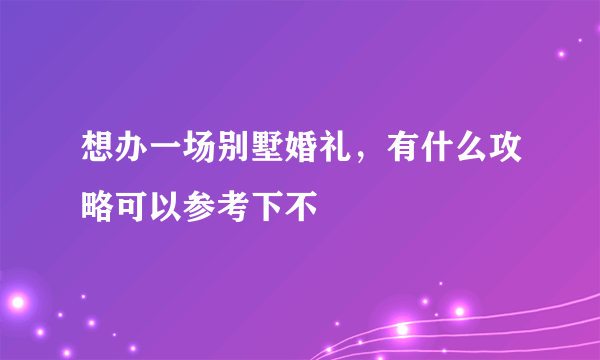 想办一场别墅婚礼，有什么攻略可以参考下不