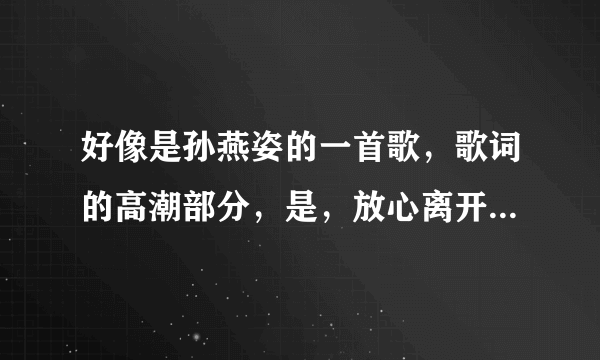 好像是孙燕姿的一首歌，歌词的高潮部分，是，放心离开我，我会记得这一刻