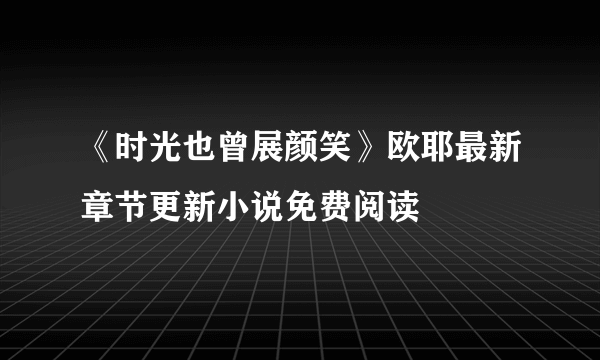 《时光也曾展颜笑》欧耶最新章节更新小说免费阅读