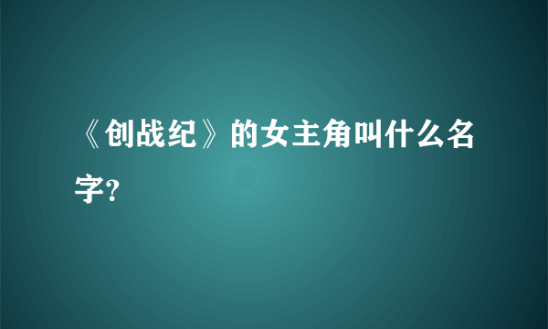 《创战纪》的女主角叫什么名字？