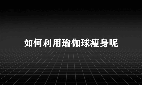 如何利用瑜伽球瘦身呢